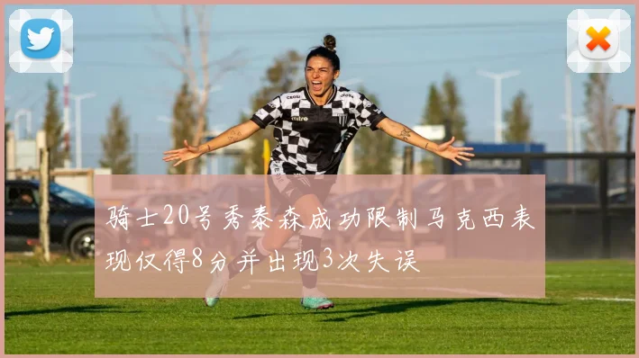 骑士20号秀泰森成功限制马克西表现仅得8分并出现3次失误
