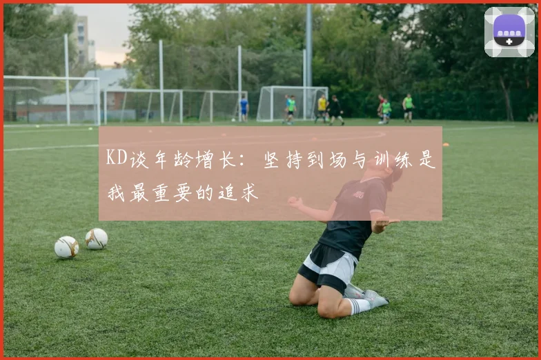 KD谈年龄增长：坚持到场与训练是我最重要的追求