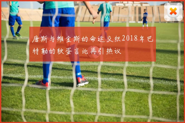 唐斯与维金斯的命运交织2018年巴特勒的软蛋言论再引热议