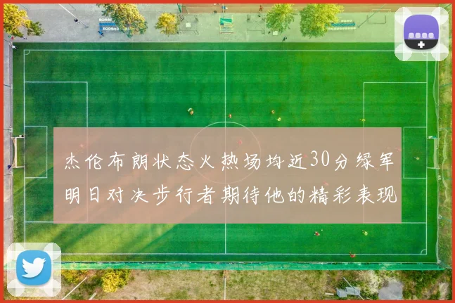 杰伦布朗状态火热场均近30分绿军明日对决步行者期待他的精彩表现