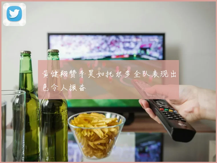 黄健翔赞李昊如托尔多全队表现出色令人振奋