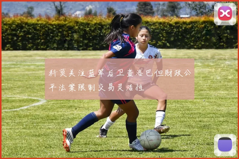 科莫关注蓝军后卫查洛巴但财政公平法案限制交易灵活性
