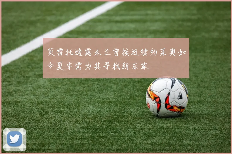 莫雷托透露米兰曾接近续约莱奥如今夏季需为其寻找新东家