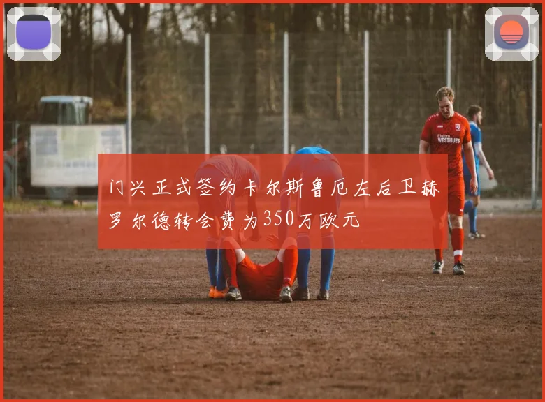 门兴正式签约卡尔斯鲁厄左后卫赫罗尔德转会费为350万欧元