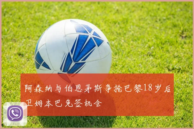 阿森纳与伯恩茅斯争抢巴黎18岁后卫姆本巴免签机会
