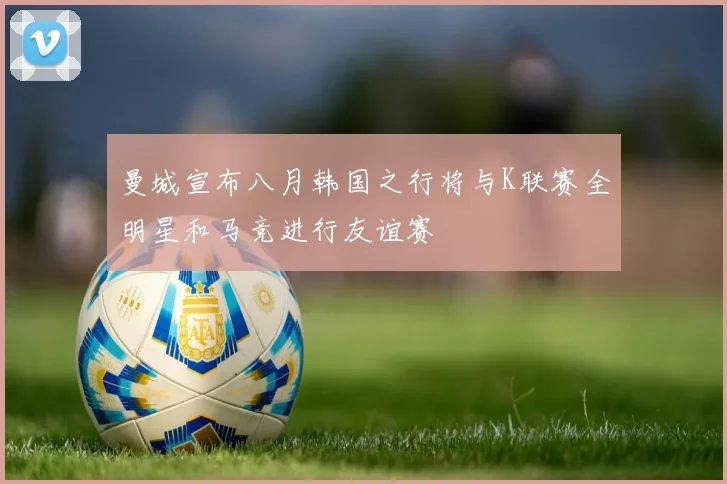 曼城宣布八月韩国之行将与K联赛全明星和马竞进行友谊赛