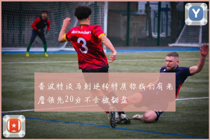 香波特谈马刺逆转特质称我们有老詹领先20分不会被翻盘