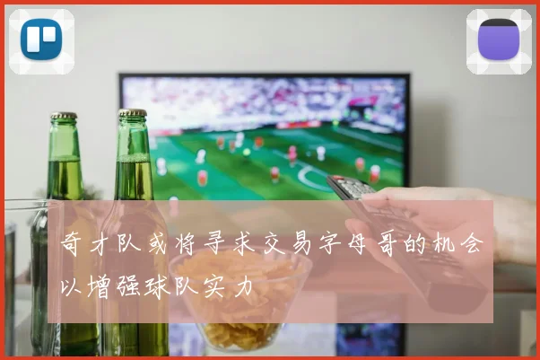 奇才队或将寻求交易字母哥的机会以增强球队实力