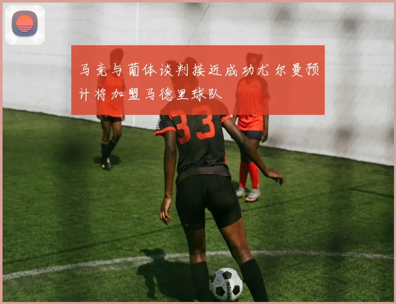 马竞与葡体谈判接近成功尤尔曼预计将加盟马德里球队
