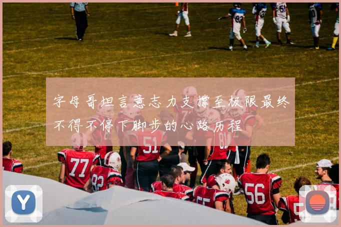 字母哥坦言意志力支撑至极限最终不得不停下脚步的心路历程