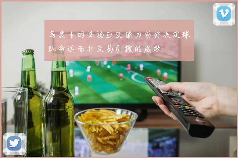 乌度卡的临场应变能力或将决定球队命运而非交易引援的成败