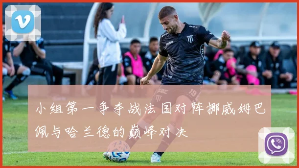 小组第一争夺战法国对阵挪威姆巴佩与哈兰德的巅峰对决