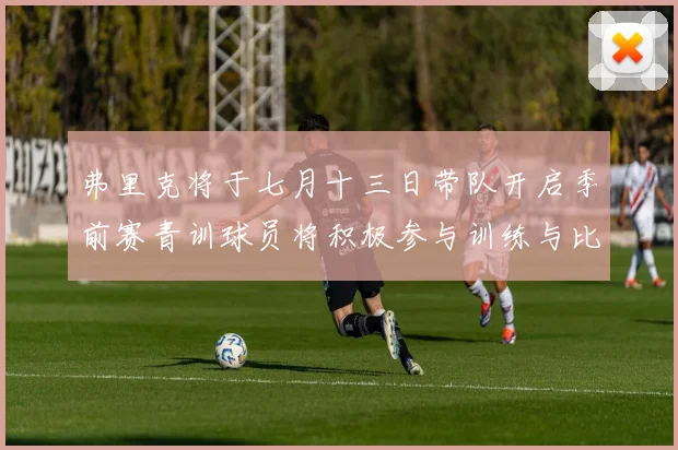 弗里克将于七月十三日带队开启季前赛青训球员将积极参与训练与比赛