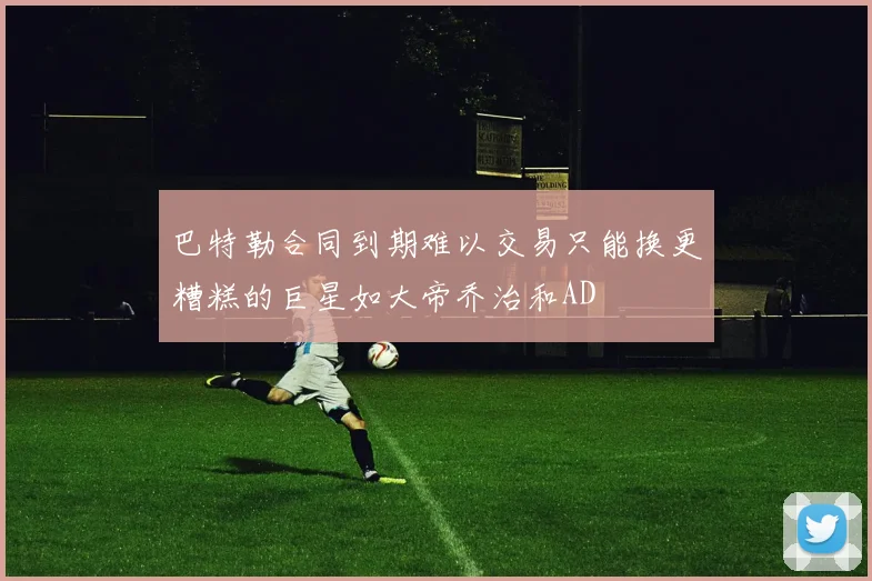 巴特勒合同到期难以交易只能换更糟糕的巨星如大帝乔治和AD