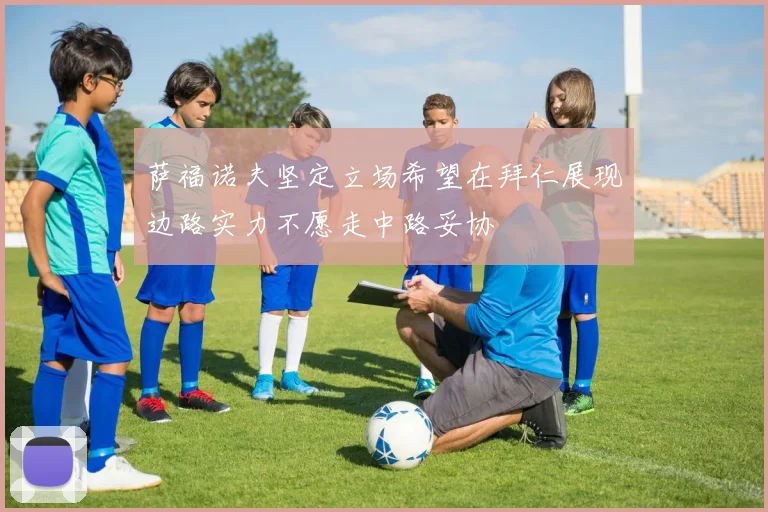 萨福诺夫坚定立场希望在拜仁展现边路实力不愿走中路妥协