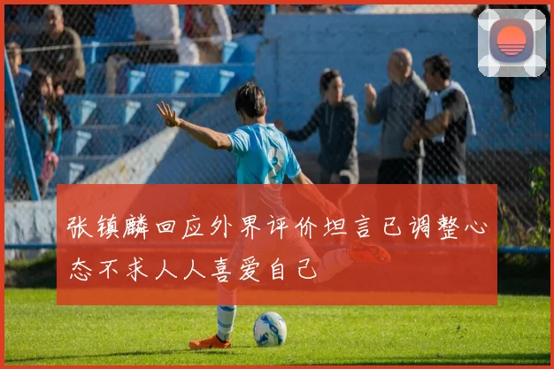 张镇麟回应外界评价坦言已调整心态不求人人喜爱自己