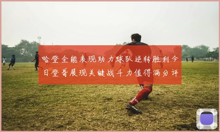 哈登全能表现助力球队逆转胜利今日登哥展现关键战斗力值得满分评价