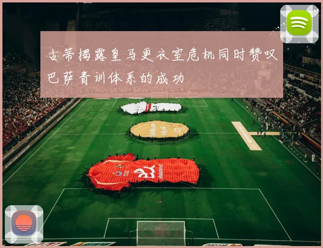 古蒂揭露皇马更衣室危机同时赞叹巴萨青训体系的成功