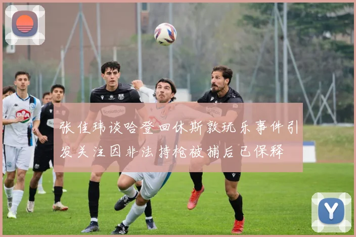 张佳玮谈哈登回休斯敦玩乐事件引发关注因非法持枪被捕后已保释