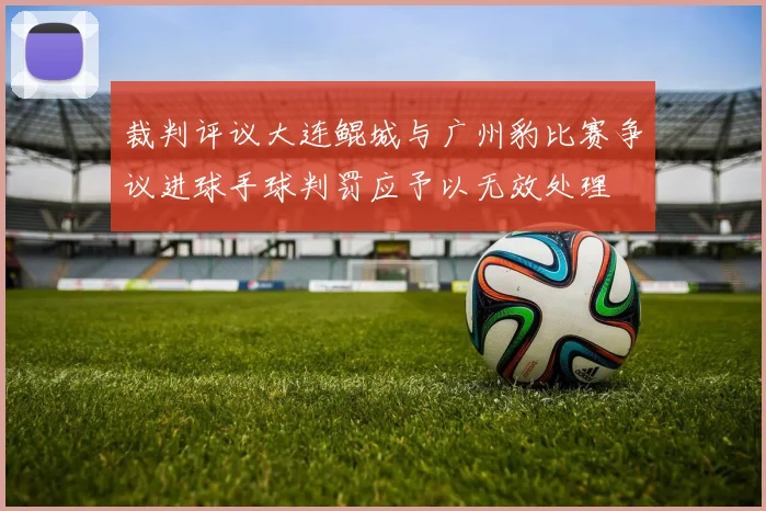 裁判评议大连鲲城与广州豹比赛争议进球手球判罚应予以无效处理