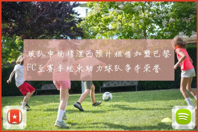 狼队中场穆涅西预计租借加盟巴黎FC至赛季结束助力球队争夺荣誉