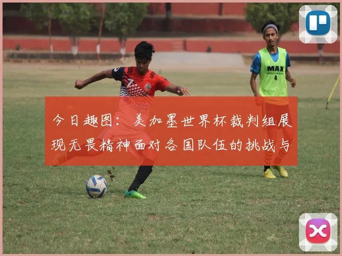 今日趣图：美加墨世界杯裁判组展现无畏精神面对各国队伍的挑战与针对