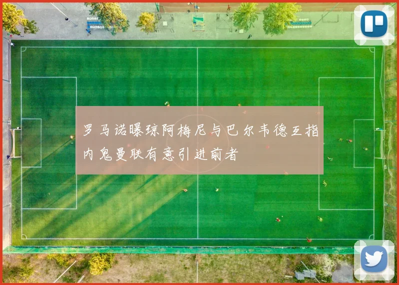 罗马诺曝琼阿梅尼与巴尔韦德互指内鬼曼联有意引进前者