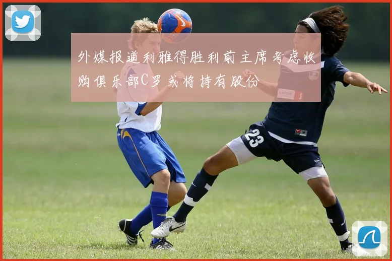 外媒报道利雅得胜利前主席考虑收购俱乐部C罗或将持有股份