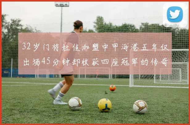32岁门将杜佳加盟中甲海港五年仅出场45分钟却收获四座冠军的传奇经历