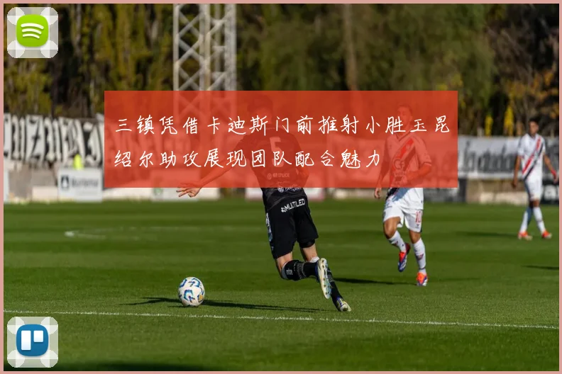 三镇凭借卡迪斯门前推射小胜玉昆绍尔助攻展现团队配合魅力