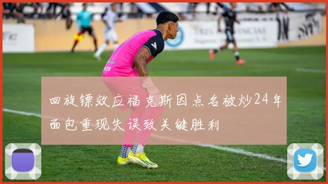 回旋镖效应福克斯因点名被炒24年面包重现失误致关键胜利