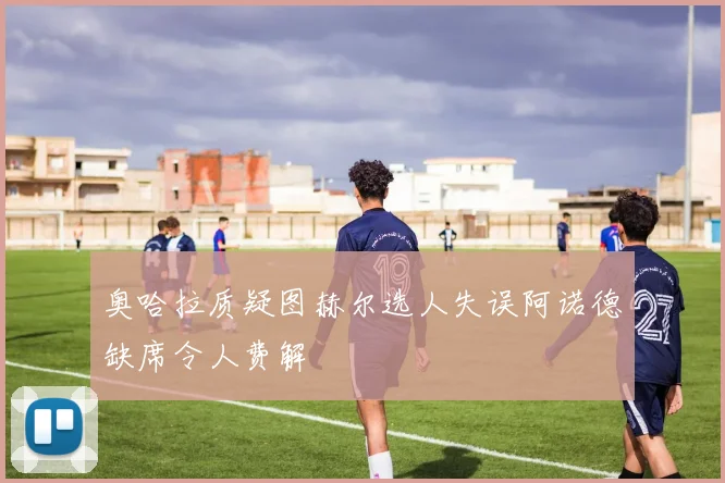 奥哈拉质疑图赫尔选人失误阿诺德缺席令人费解