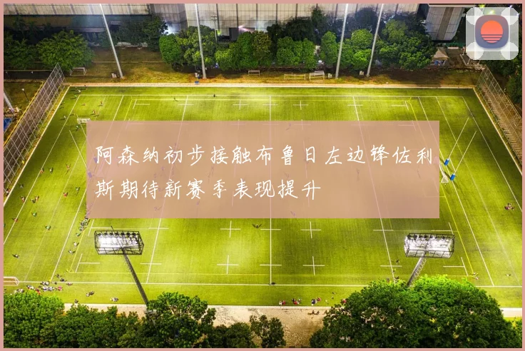 阿森纳初步接触布鲁日左边锋佐利斯期待新赛季表现提升