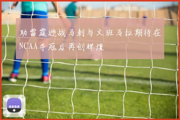 助雷霆迎战马刺与文班马拉期待在NCAA夺冠后再创辉煌