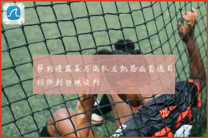 萨利透露莱万离队后凯恩成首选目标热刺拒绝谈判