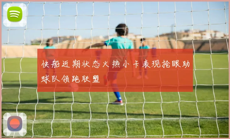 快船近期状态火热小卡表现抢眼助球队领跑联盟